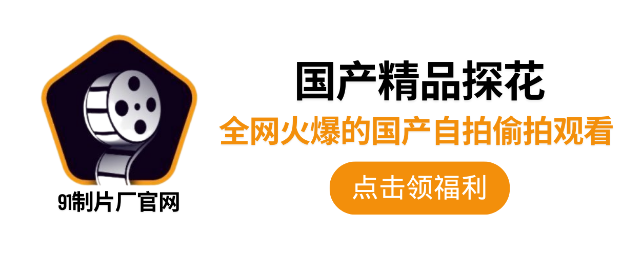 91制片厂AV、91传媒、麻豆传媒、蜜桃传媒、果冻传媒、91制片厂官方版最新版